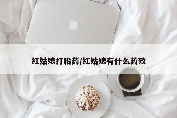 打胎药红姑娘打胎药/红姑娘有什么药效