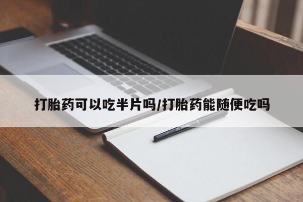 打胎药可以吃半片吗/打胎药能随便吃吗